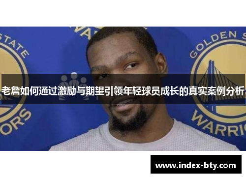 老詹如何通过激励与期望引领年轻球员成长的真实案例分析