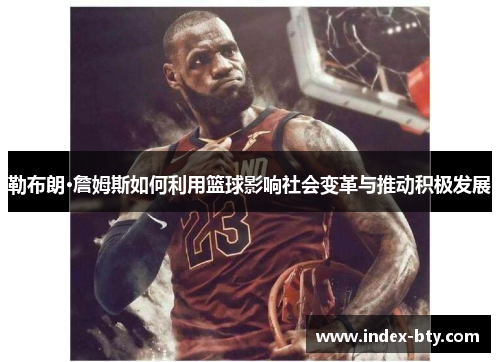 勒布朗·詹姆斯如何利用篮球影响社会变革与推动积极发展