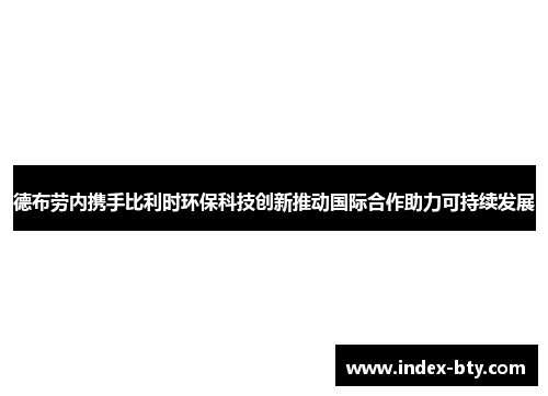 德布劳内携手比利时环保科技创新推动国际合作助力可持续发展