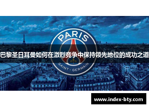 巴黎圣日耳曼如何在激烈竞争中保持领先地位的成功之道