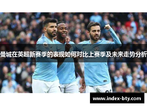 曼城在英超新赛季的表现如何对比上赛季及未来走势分析