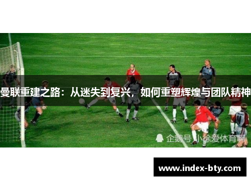 曼联重建之路：从迷失到复兴，如何重塑辉煌与团队精神