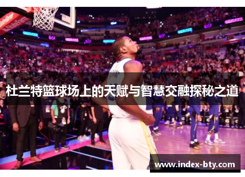 杜兰特篮球场上的天赋与智慧交融探秘之道