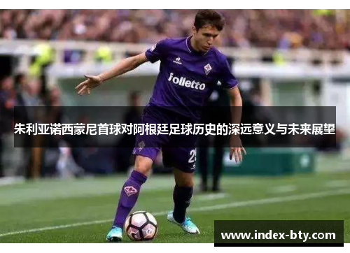 朱利亚诺西蒙尼首球对阿根廷足球历史的深远意义与未来展望