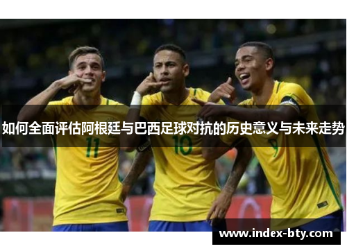 如何全面评估阿根廷与巴西足球对抗的历史意义与未来走势