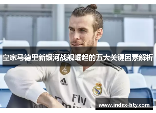 皇家马德里新银河战舰崛起的五大关键因素解析