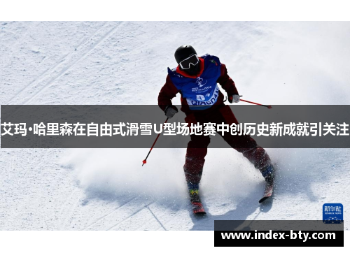 艾玛·哈里森在自由式滑雪U型场地赛中创历史新成就引关注