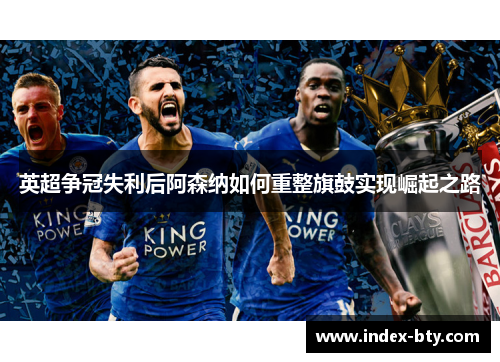 英超争冠失利后阿森纳如何重整旗鼓实现崛起之路