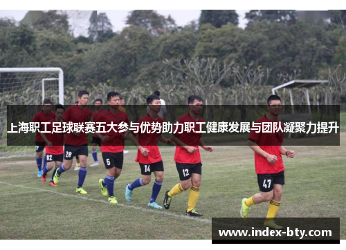 上海职工足球联赛五大参与优势助力职工健康发展与团队凝聚力提升