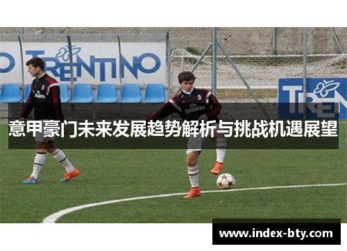 意甲豪门未来发展趋势解析与挑战机遇展望