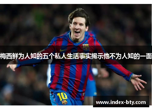 梅西鲜为人知的五个私人生活事实揭示他不为人知的一面