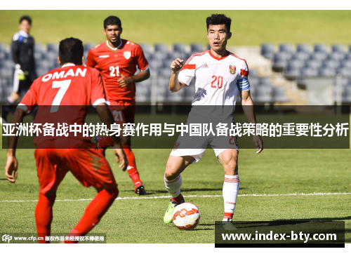 亚洲杯备战中的热身赛作用与中国队备战策略的重要性分析