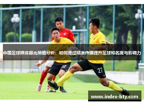 中国足球媒体曝光策略分析：如何通过精准传播提升足球知名度与影响力