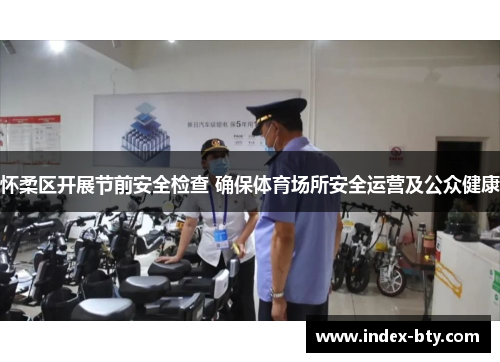 怀柔区开展节前安全检查 确保体育场所安全运营及公众健康