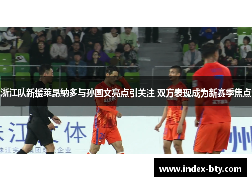 浙江队新援萊昂納多与孙国文亮点引关注 双方表现成为新赛季焦点