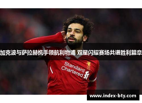 加克波与萨拉赫携手领航利物浦 双星闪耀赛场共谱胜利篇章