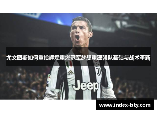 尤文图斯如何重拾辉煌重燃冠军梦想重建强队基础与战术革新