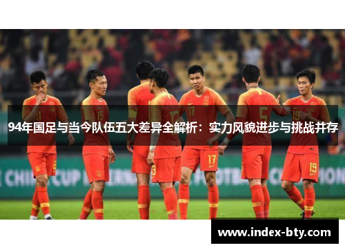 94年国足与当今队伍五大差异全解析：实力风貌进步与挑战并存
