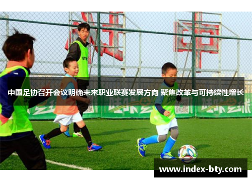 中国足协召开会议明确未来职业联赛发展方向 聚焦改革与可持续性增长