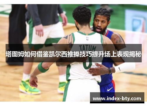 塔图姆如何借鉴凯尔西推搡技巧提升场上表现揭秘