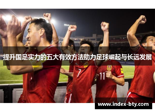 提升国足实力的五大有效方法助力足球崛起与长远发展