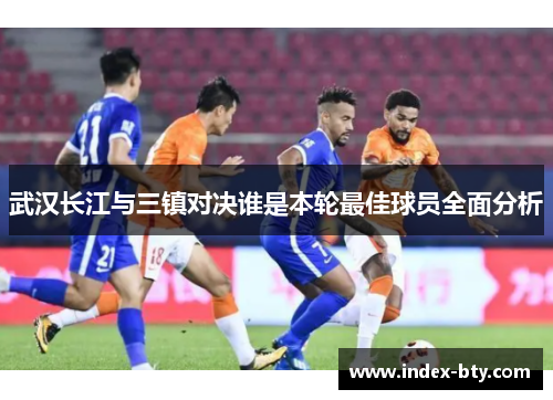 武汉长江与三镇对决谁是本轮最佳球员全面分析