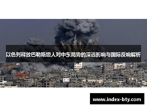 以色列释放巴勒斯坦人对中东局势的深远影响与国际反响解析
