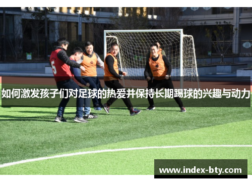 如何激发孩子们对足球的热爱并保持长期踢球的兴趣与动力