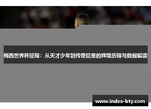 梅西世界杯征程：从天才少年到传奇巨星的辉煌历程与数据解读