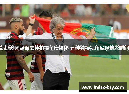 凯斯澳网冠军最佳拍摄角度揭秘 五种独特视角展现精彩瞬间
