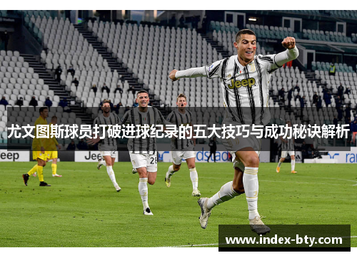 尤文图斯球员打破进球纪录的五大技巧与成功秘诀解析