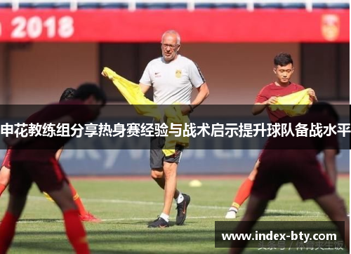 申花教练组分享热身赛经验与战术启示提升球队备战水平