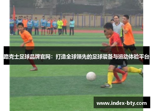 路克士足球品牌官网：打造全球领先的足球装备与运动体验平台