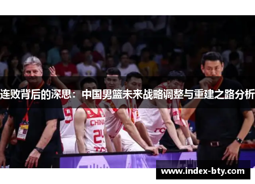 连败背后的深思：中国男篮未来战略调整与重建之路分析