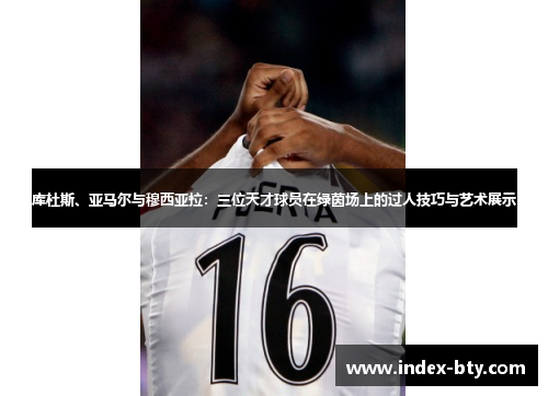 库杜斯、亚马尔与穆西亚拉：三位天才球员在绿茵场上的过人技巧与艺术展示