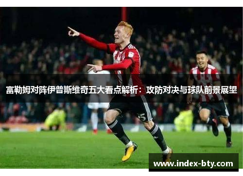 富勒姆对阵伊普斯维奇五大看点解析：攻防对决与球队前景展望