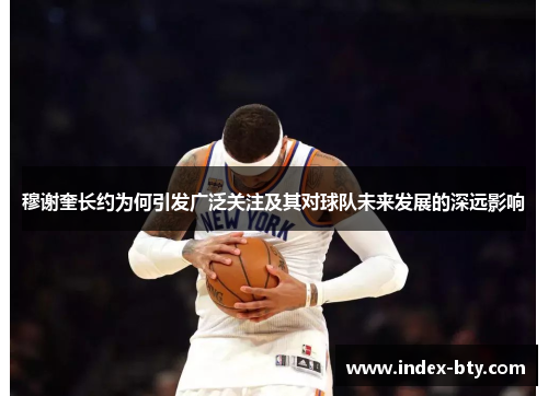 穆谢奎长约为何引发广泛关注及其对球队未来发展的深远影响