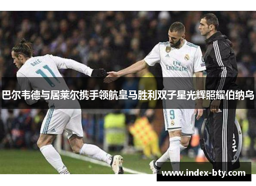 巴尔韦德与居莱尔携手领航皇马胜利双子星光辉照耀伯纳乌