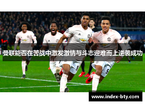 曼联能否在苦战中激发激情与斗志迎难而上逆袭成功