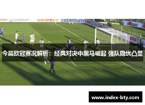 今晨欧冠赛况解析：经典对决中黑马崛起 强队隐忧凸显