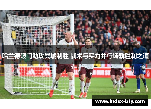 哈兰德破门助攻曼城制胜 战术与实力并行铸就胜利之道