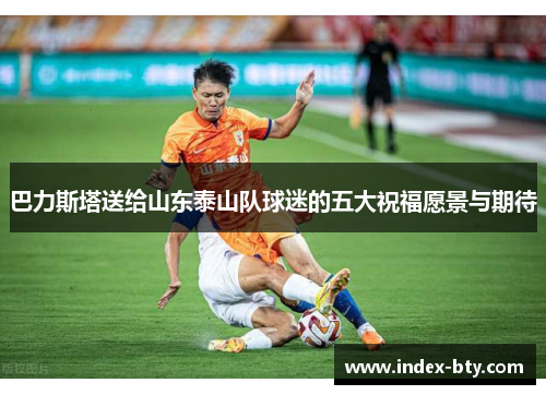 巴力斯塔送给山东泰山队球迷的五大祝福愿景与期待