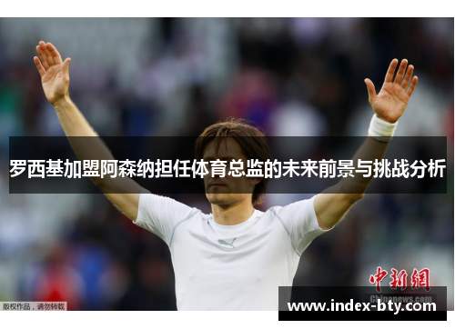 罗西基加盟阿森纳担任体育总监的未来前景与挑战分析