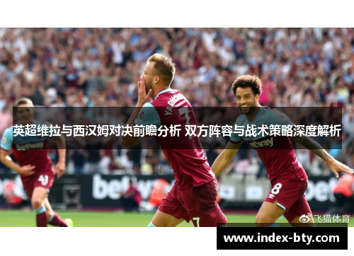英超维拉与西汉姆对决前瞻分析 双方阵容与战术策略深度解析