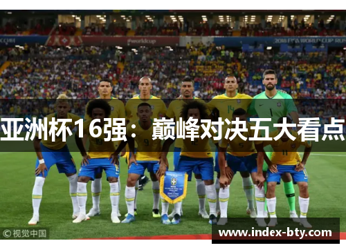 亚洲杯16强：巅峰对决五大看点