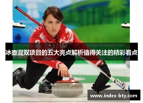 冰壶混双项目的五大亮点解析值得关注的精彩看点