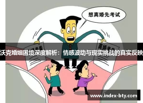 沃克婚姻困境深度解析：情感波动与现实挑战的真实反映