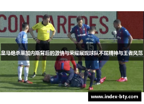 皇马绝杀莱加内斯背后的激情与荣耀展现球队不屈精神与王者风范