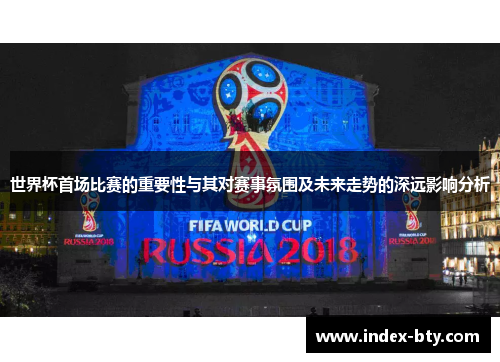 世界杯首场比赛的重要性与其对赛事氛围及未来走势的深远影响分析