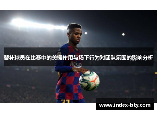 替补球员在比赛中的关键作用与场下行为对团队氛围的影响分析